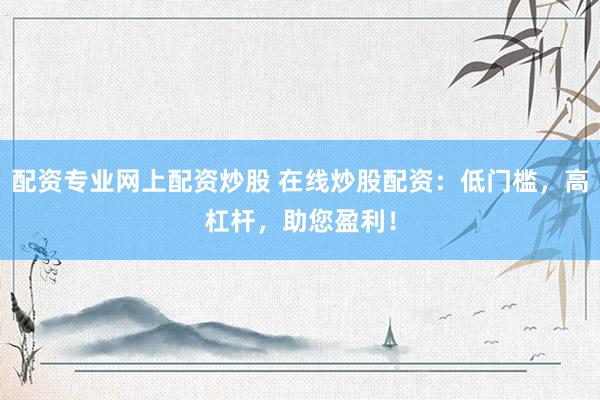 配资专业网上配资炒股 在线炒股配资：低门槛，高杠杆，助您盈利！