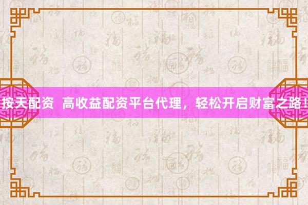 按天配资  高收益配资平台代理，轻松开启财富之路！