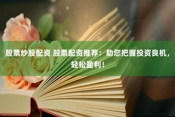 股票炒股配资 股票配资推荐：助您把握投资良机，轻松盈利！