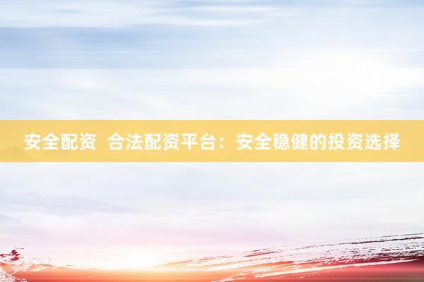 安全配资  合法配资平台：安全稳健的投资选择