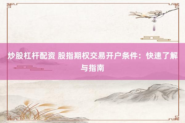 炒股杠杆配资 股指期权交易开户条件：快速了解与指南