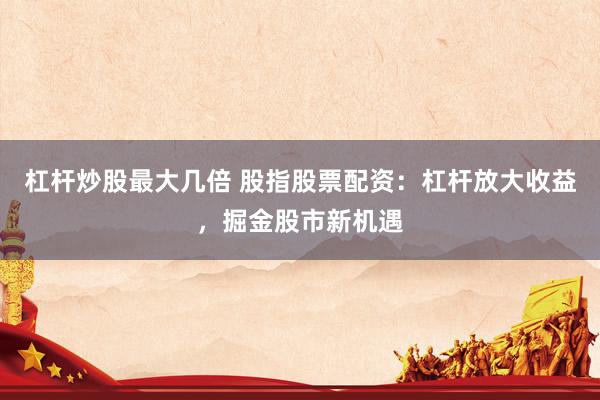 杠杆炒股最大几倍 股指股票配资：杠杆放大收益，掘金股市新机遇