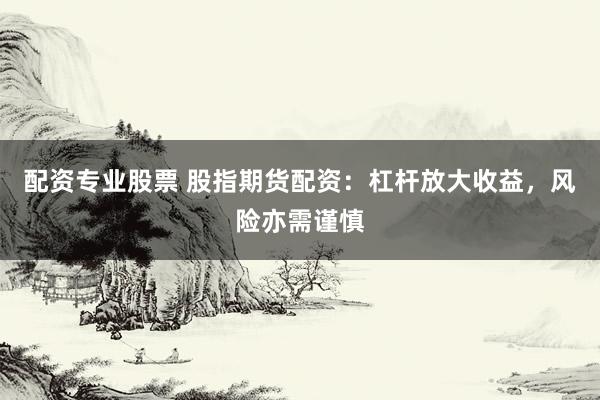 配资专业股票 股指期货配资：杠杆放大收益，风险亦需谨慎
