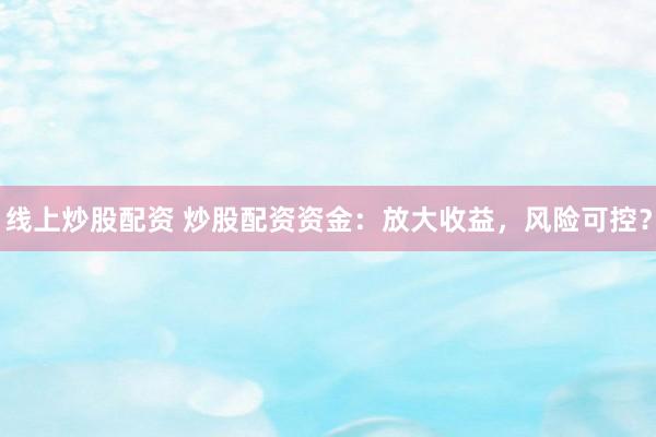 线上炒股配资 炒股配资资金：放大收益，风险可控？