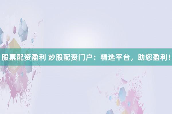 股票配资盈利 炒股配资门户：精选平台，助您盈利！