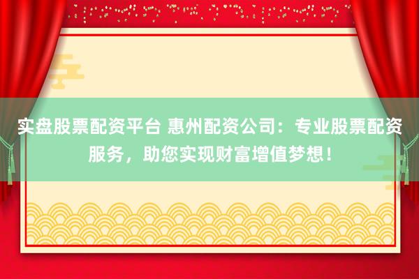 实盘股票配资平台 惠州配资公司：专业股票配资服务，助您实现财富增值梦想！