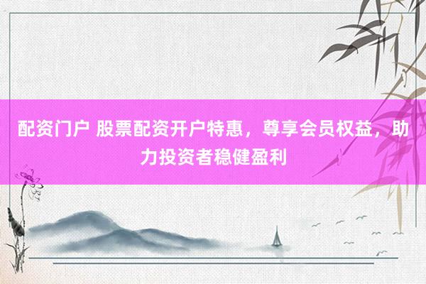 配资门户 股票配资开户特惠，尊享会员权益，助力投资者稳健盈利