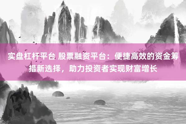 实盘杠杆平台 股票融资平台：便捷高效的资金筹措新选择，助力投资者实现财富增长