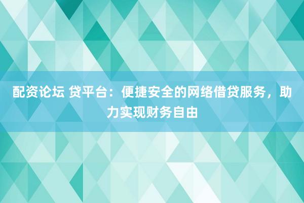 配资论坛 贷平台：便捷安全的网络借贷服务，助力实现财务自由