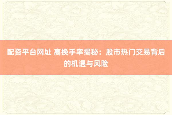 配资平台网址 高换手率揭秘：股市热门交易背后的机遇与风险
