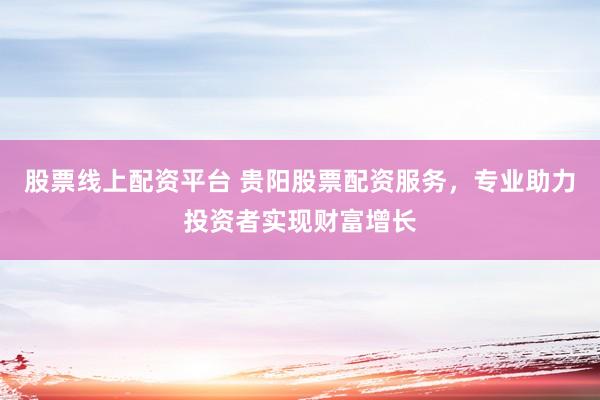 股票线上配资平台 贵阳股票配资服务，专业助力投资者实现财富增长