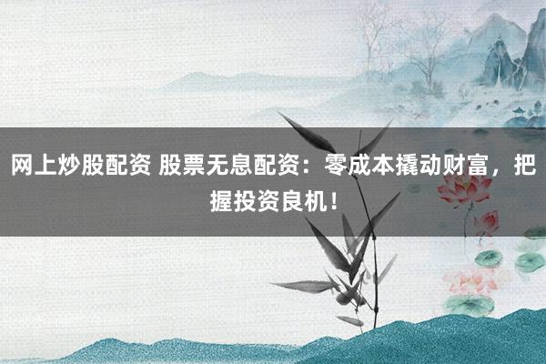 网上炒股配资 股票无息配资：零成本撬动财富，把握投资良机！