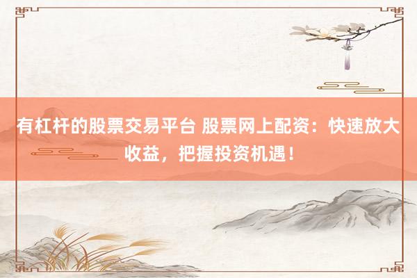 有杠杆的股票交易平台 股票网上配资：快速放大收益，把握投资机遇！