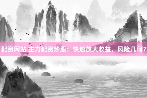 配资网站 主力配资炒股：快速放大收益，风险几何？