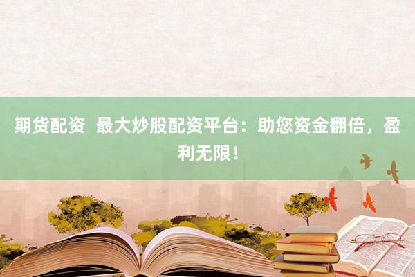 期货配资  最大炒股配资平台：助您资金翻倍，盈利无限！