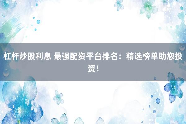 杠杆炒股利息 最强配资平台排名：精选榜单助您投资！