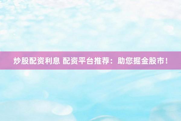 炒股配资利息 配资平台推荐：助您掘金股市！