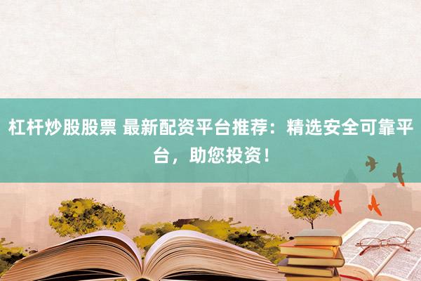 杠杆炒股股票 最新配资平台推荐：精选安全可靠平台，助您投资！
