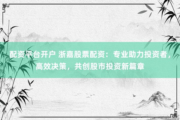 配资平台开户 浙嘉股票配资：专业助力投资者，高效决策，共创股市投资新篇章