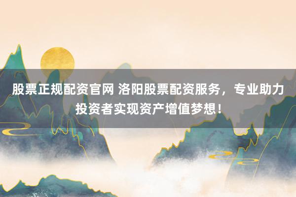 股票正规配资官网 洛阳股票配资服务，专业助力投资者实现资产增值梦想！