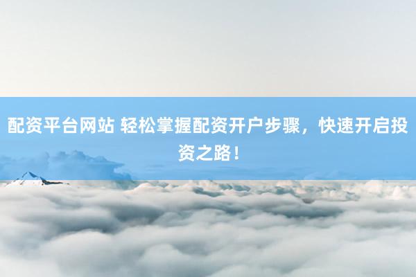配资平台网站 轻松掌握配资开户步骤，快速开启投资之路！