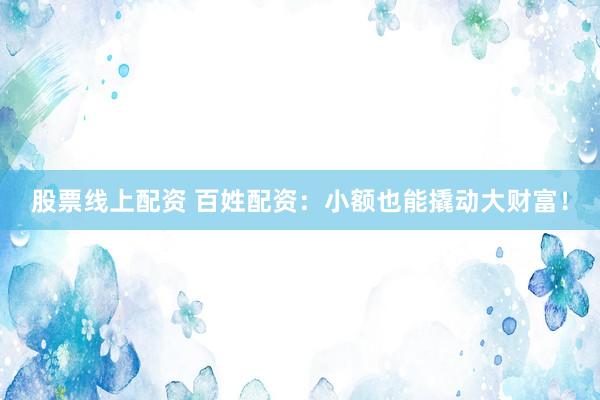 股票线上配资 百姓配资：小额也能撬动大财富！