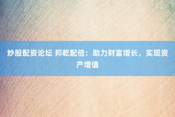 炒股配资论坛 邦乾配倍：助力财富增长，实现资产增值