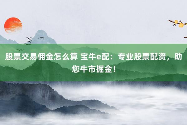 股票交易佣金怎么算 宝牛e配：专业股票配资，助您牛市掘金！