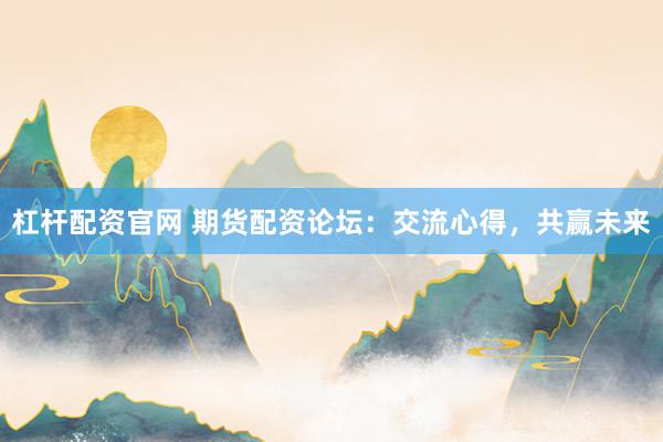 杠杆配资官网 期货配资论坛：交流心得，共赢未来