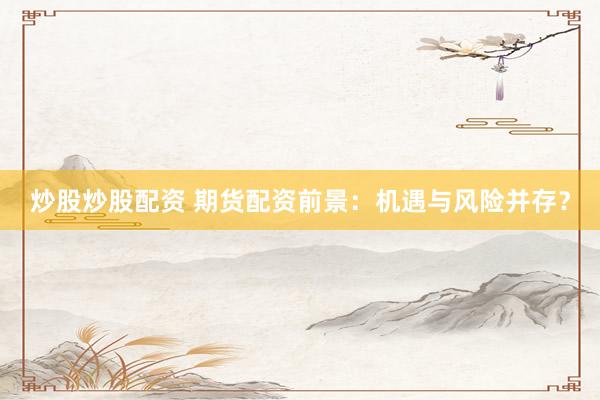 炒股炒股配资 期货配资前景：机遇与风险并存？