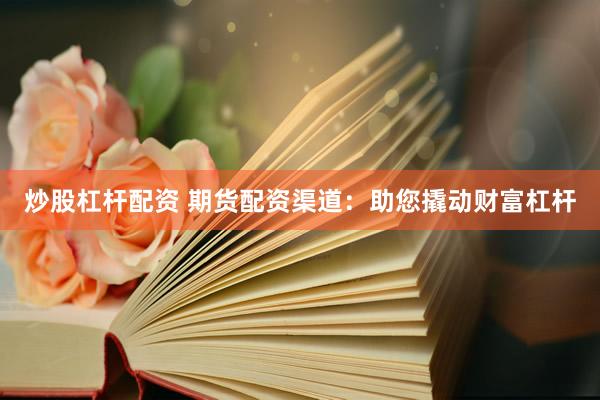 炒股杠杆配资 期货配资渠道：助您撬动财富杠杆
