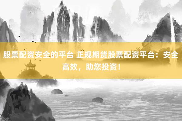 股票配资安全的平台 正规期货股票配资平台：安全高效，助您投资！