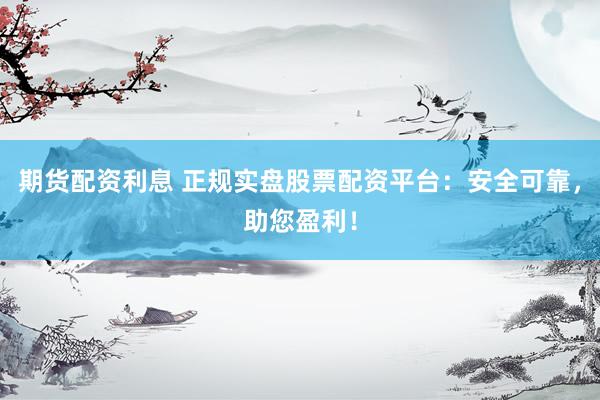 期货配资利息 正规实盘股票配资平台：安全可靠，助您盈利！