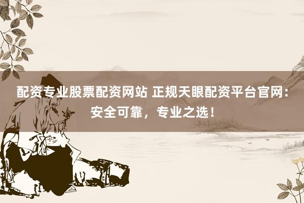 配资专业股票配资网站 正规天眼配资平台官网：安全可靠，专业之选！