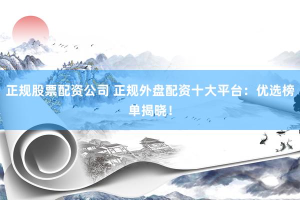 正规股票配资公司 正规外盘配资十大平台：优选榜单揭晓！