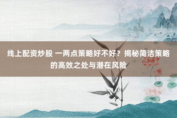 线上配资炒股 一两点策略好不好？揭秘简洁策略的高效之处与潜在风险