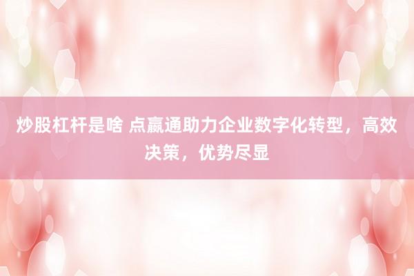 炒股杠杆是啥 点嬴通助力企业数字化转型，高效决策，优势尽显