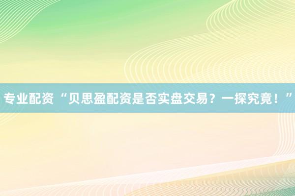 专业配资 “贝思盈配资是否实盘交易？一探究竟！”