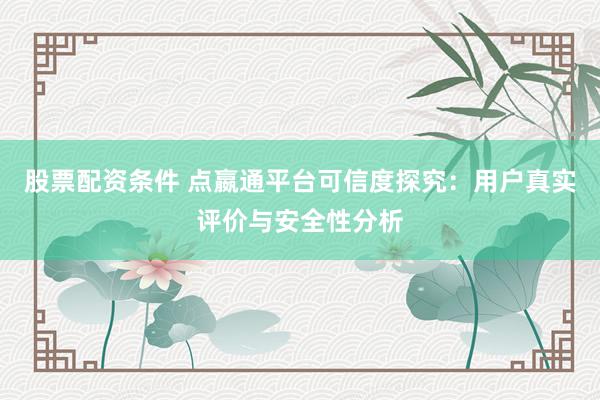 股票配资条件 点嬴通平台可信度探究：用户真实评价与安全性分析