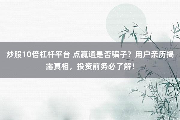 炒股10倍杠杆平台 点嬴通是否骗子？用户亲历揭露真相，投资前务必了解！