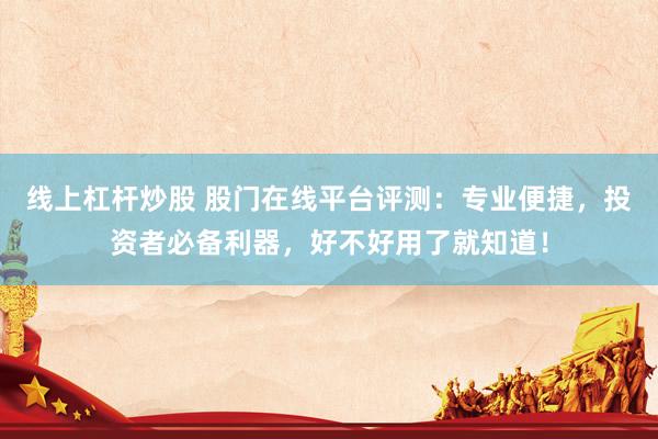线上杠杆炒股 股门在线平台评测：专业便捷，投资者必备利器，好不好用了就知道！