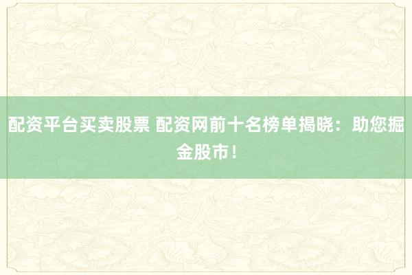 配资平台买卖股票 配资网前十名榜单揭晓：助您掘金股市！