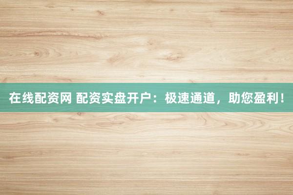 在线配资网 配资实盘开户：极速通道，助您盈利！