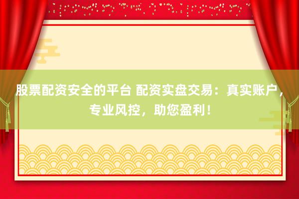 股票配资安全的平台 配资实盘交易：真实账户，专业风控，助您盈利！