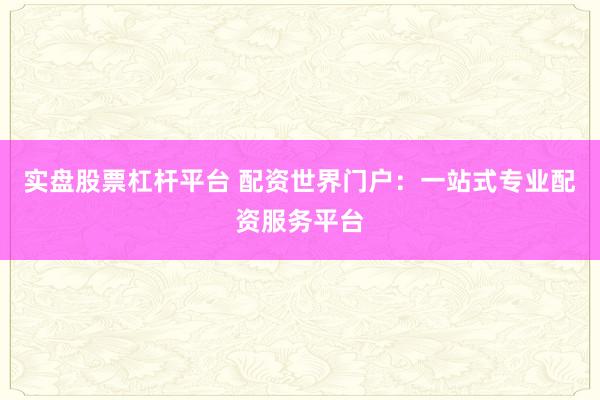 实盘股票杠杆平台 配资世界门户：一站式专业配资服务平台