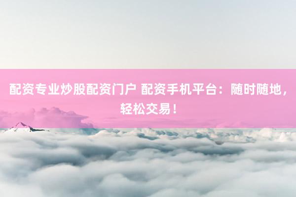 配资专业炒股配资门户 配资手机平台：随时随地，轻松交易！