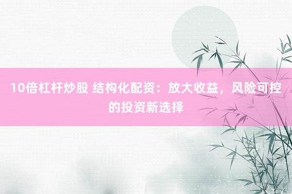 10倍杠杆炒股 结构化配资：放大收益，风险可控的投资新选择