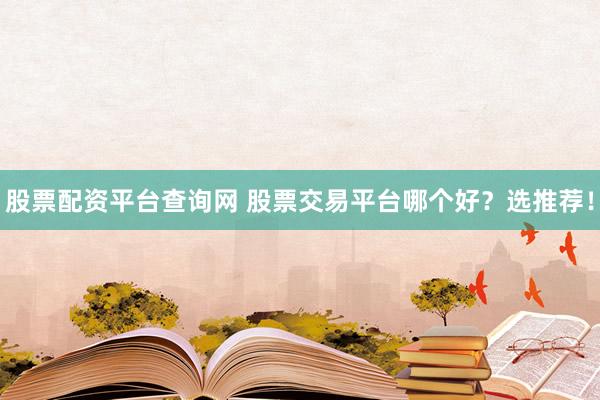 股票配资平台查询网 股票交易平台哪个好？选推荐！