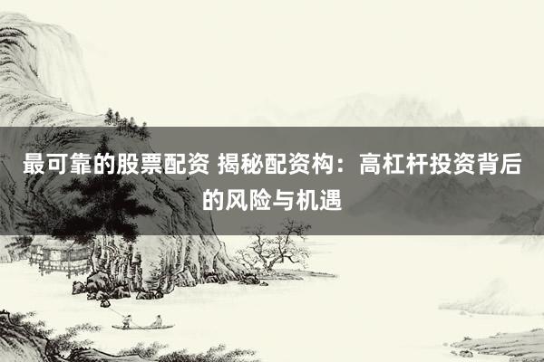 最可靠的股票配资 揭秘配资构：高杠杆投资背后的风险与机遇