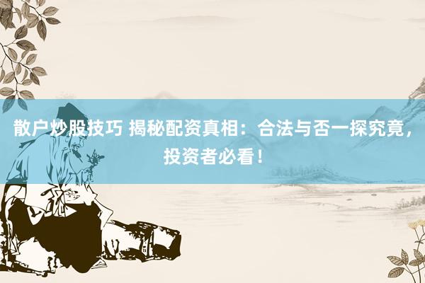 散户炒股技巧 揭秘配资真相：合法与否一探究竟，投资者必看！